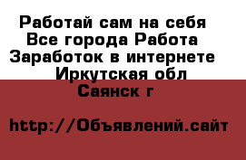 Работай сам на себя - Все города Работа » Заработок в интернете   . Иркутская обл.,Саянск г.